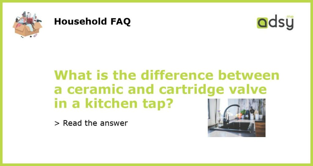 What is the difference between a ceramic and cartridge valve in a kitchen tap featured