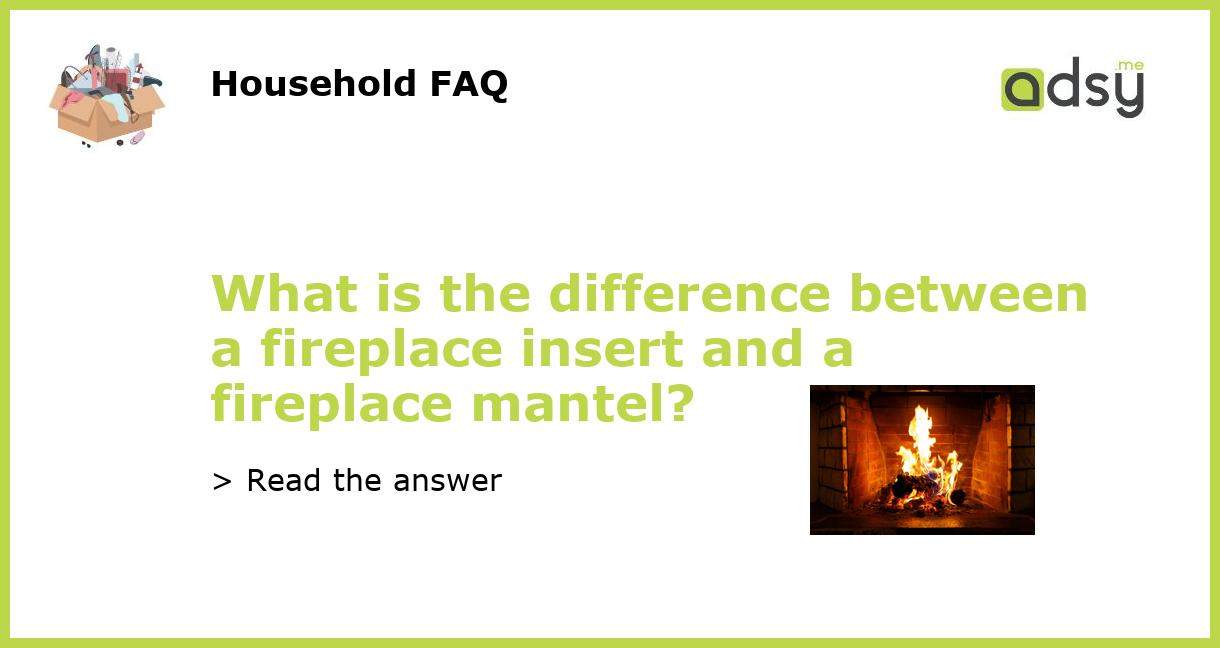 What is the difference between a fireplace insert and a fireplace mantel?