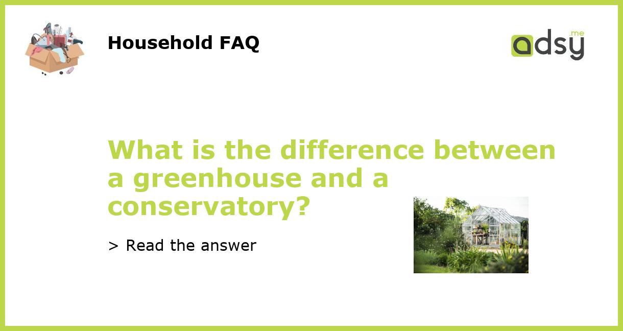 What is the difference between a greenhouse and a conservatory?