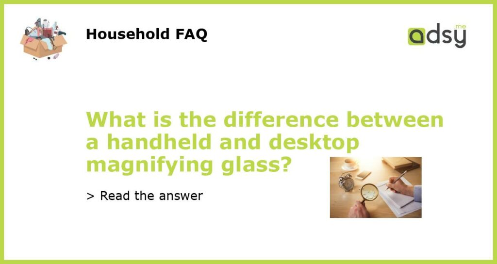 What is the difference between a handheld and desktop magnifying glass featured