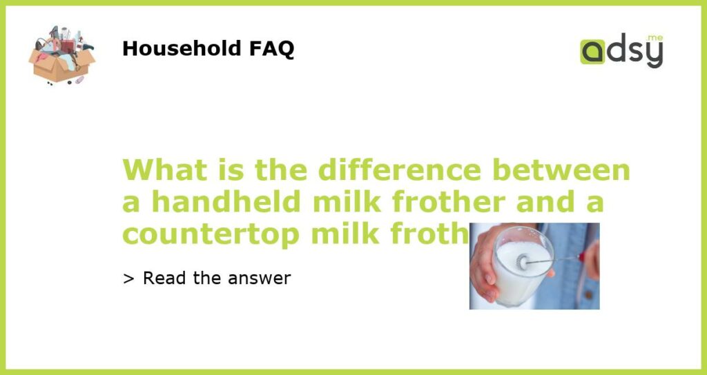 What is the difference between a handheld milk frother and a countertop milk frother featured