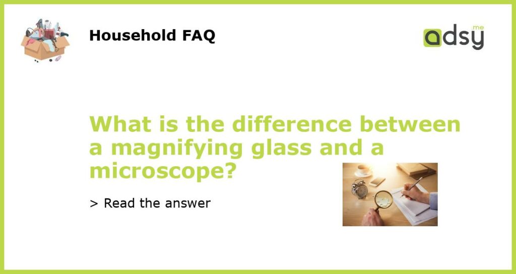 What is the difference between a magnifying glass and a microscope featured