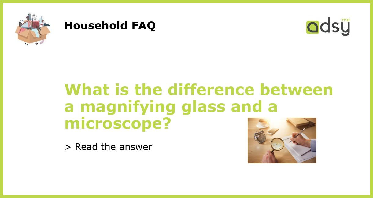 What is the difference between a magnifying glass and a microscope?
