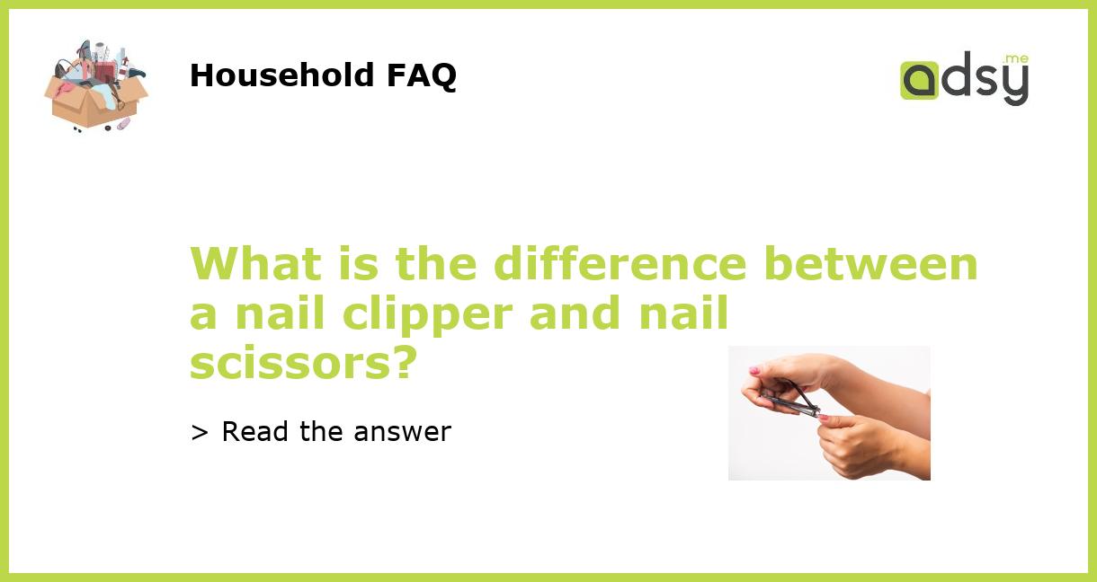 What is the difference between a nail clipper and nail scissors?