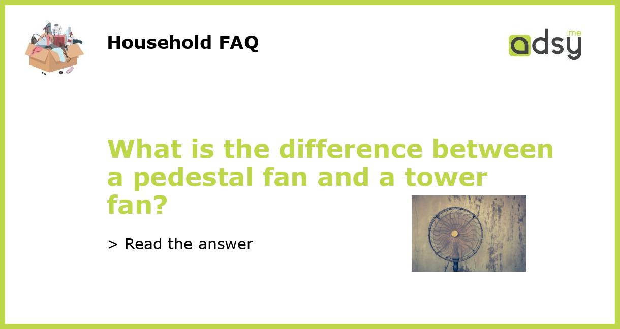 What is the difference between a pedestal fan and a tower fan?