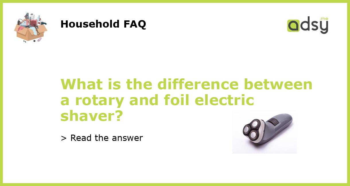 What is the difference between a rotary and foil electric shaver?