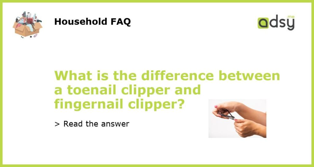 What is the difference between a toenail clipper and fingernail clipper featured