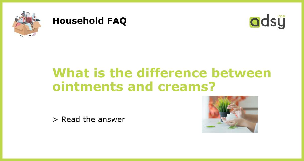 What is the difference between ointments and creams?