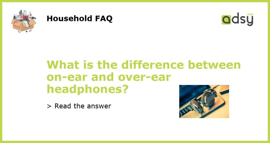 What is the difference between on ear and over ear headphones featured