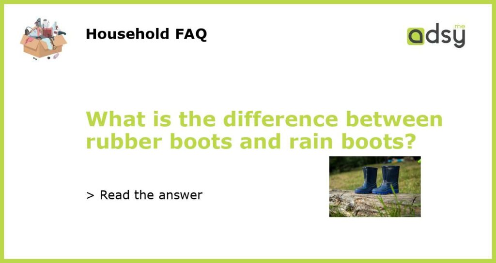 What is the difference between rubber boots and rain boots featured