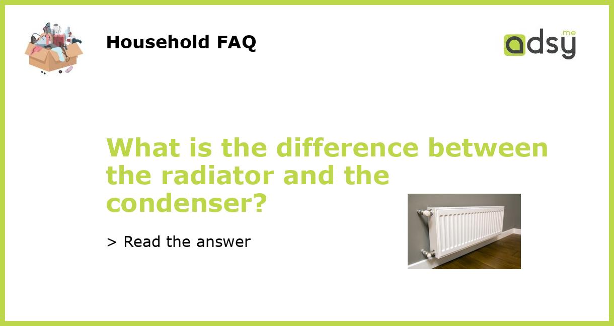 What is the difference between the radiator and the condenser?