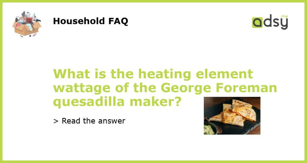 What is the heating element wattage of the George Foreman quesadilla maker featured