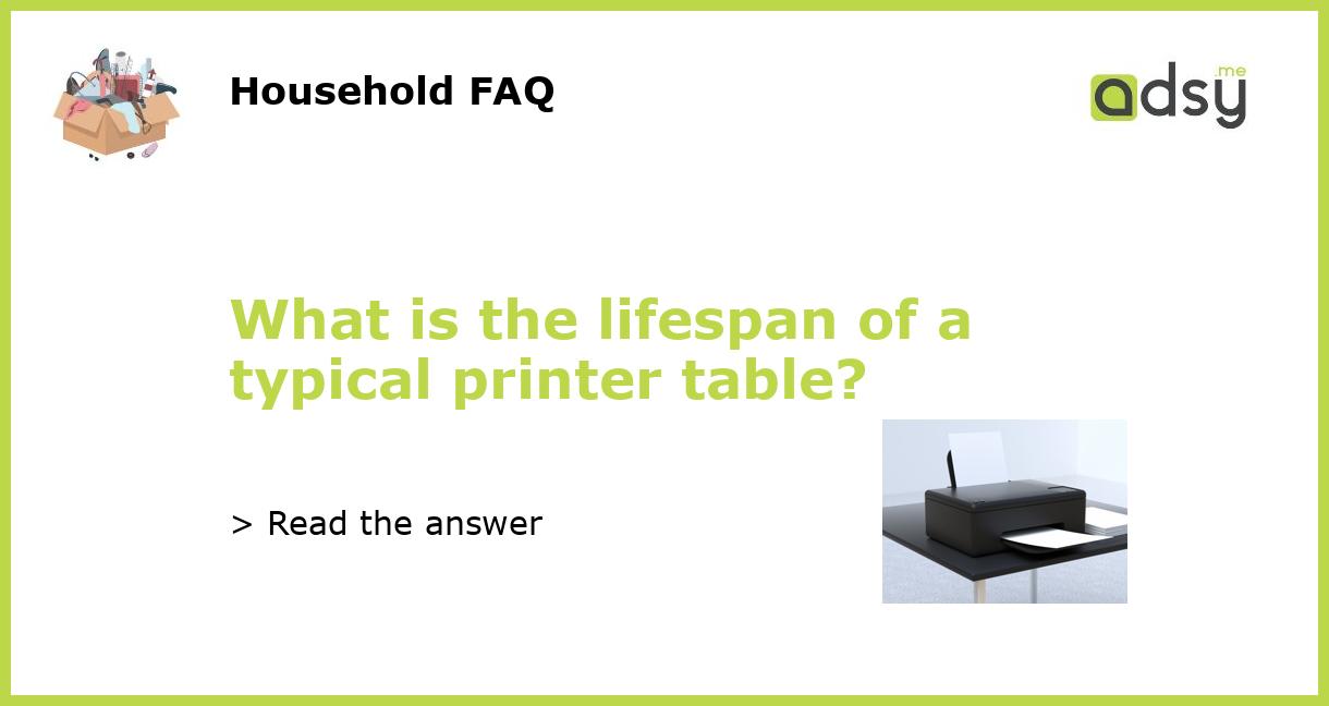 What is the lifespan of a typical printer table?
