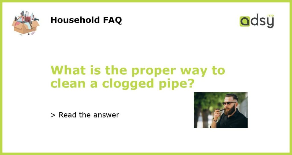 What is the proper way to clean a clogged pipe?