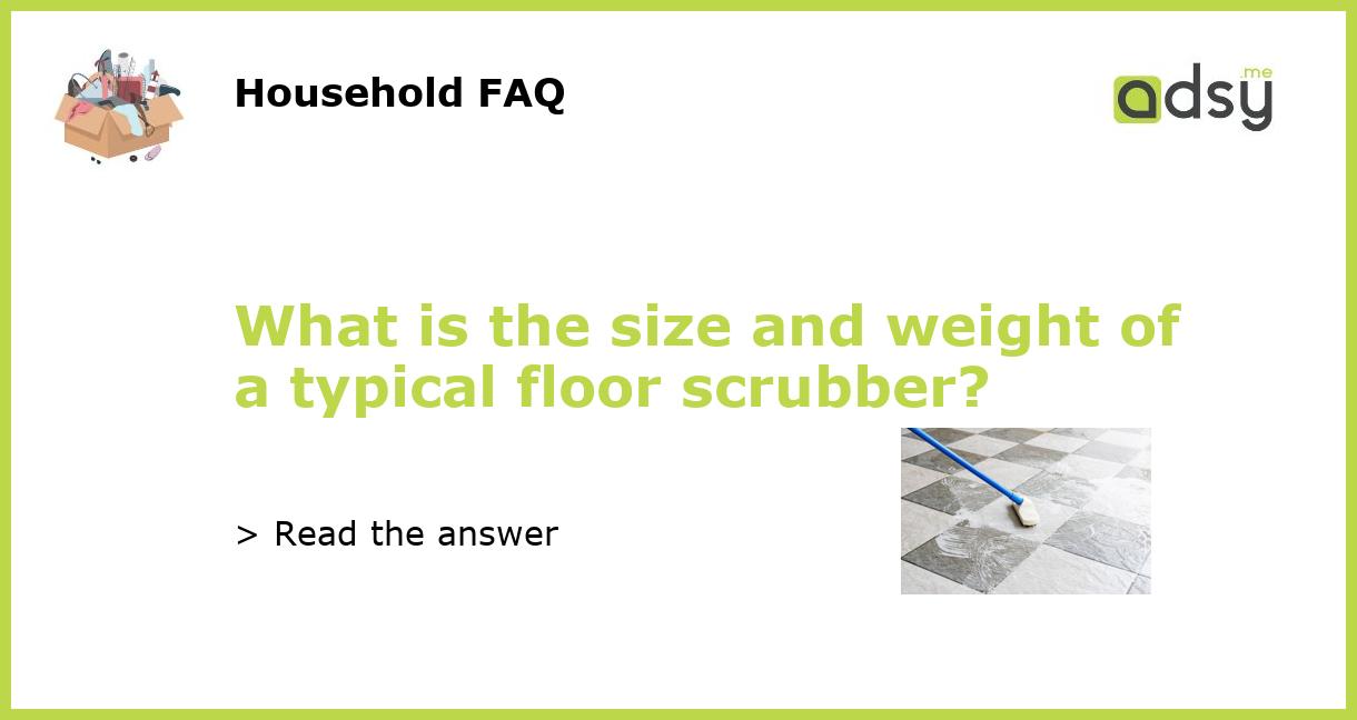 What is the size and weight of a typical floor scrubber?
