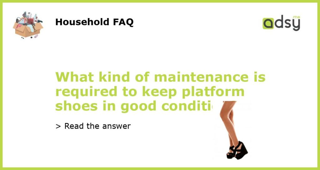 What kind of maintenance is required to keep platform shoes in good condition featured