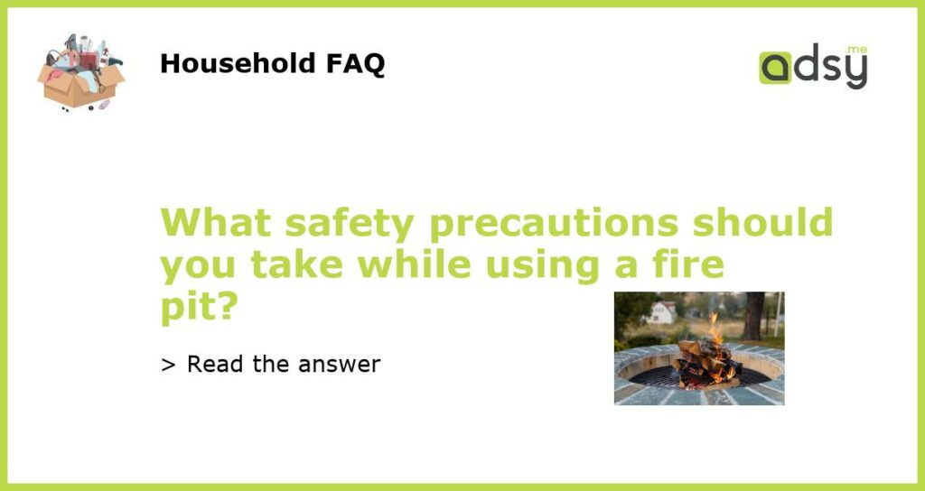 What safety precautions should you take while using a fire pit featured