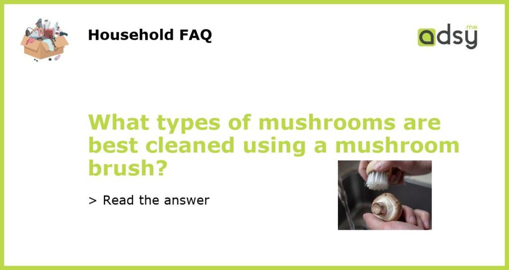 What types of mushrooms are best cleaned using a mushroom brush featured