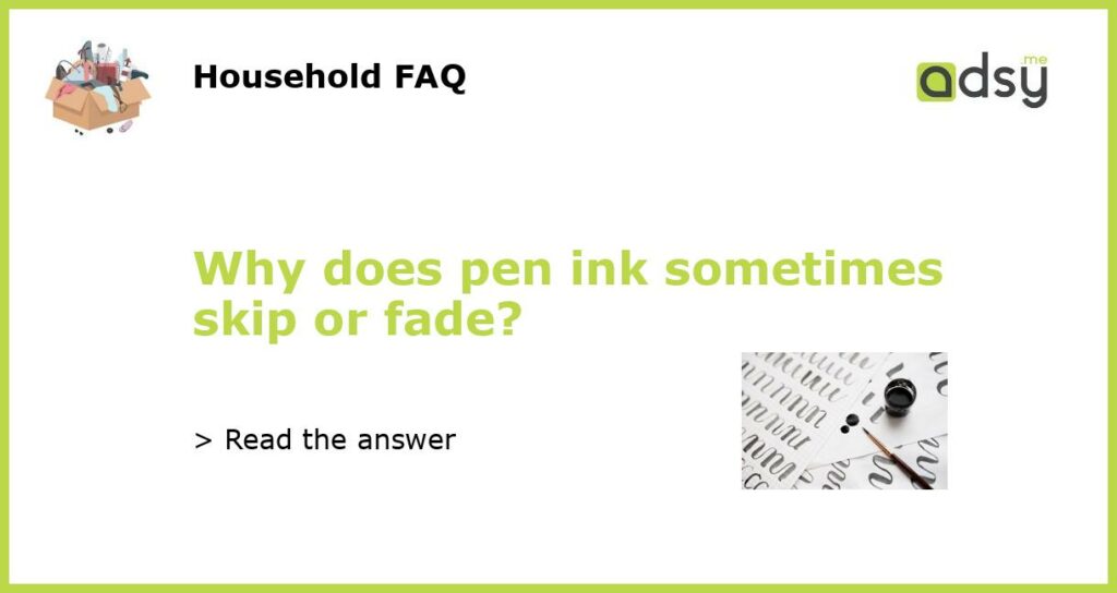 Why does pen ink sometimes skip or fade?