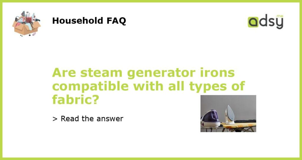 Are steam generator irons compatible with all types of fabric featured