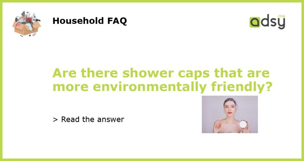 Are there shower caps that are more environmentally friendly featured
