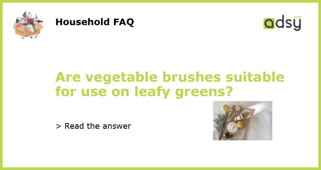 Are vegetable brushes suitable for use on leafy greens featured