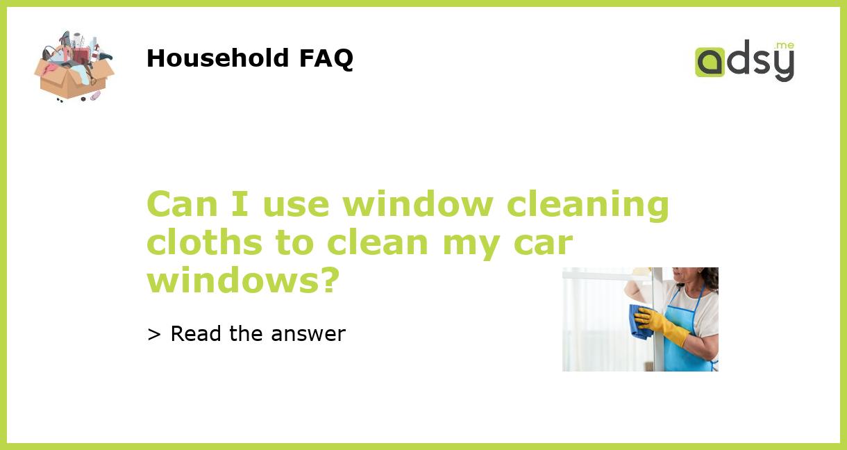 Can I use window cleaning cloths to clean my car windows?