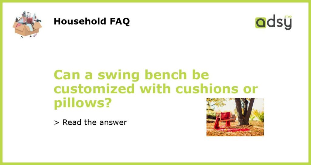 Can a swing bench be customized with cushions or pillows featured