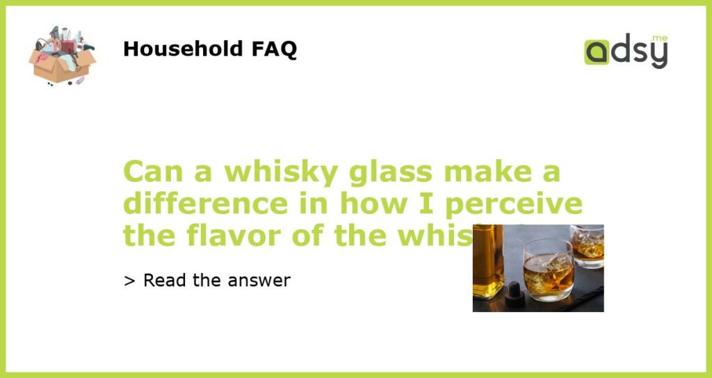 Can a whisky glass make a difference in how I perceive the flavor of the whisky featured