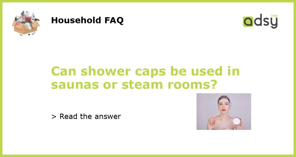 Can shower caps be used in saunas or steam rooms?