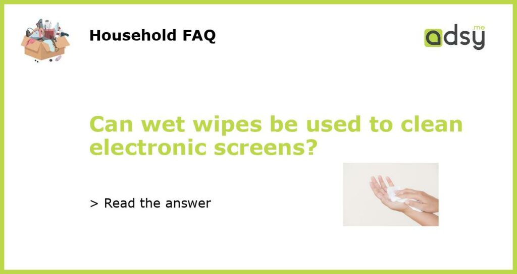 Can wet wipes be used to clean electronic screens featured