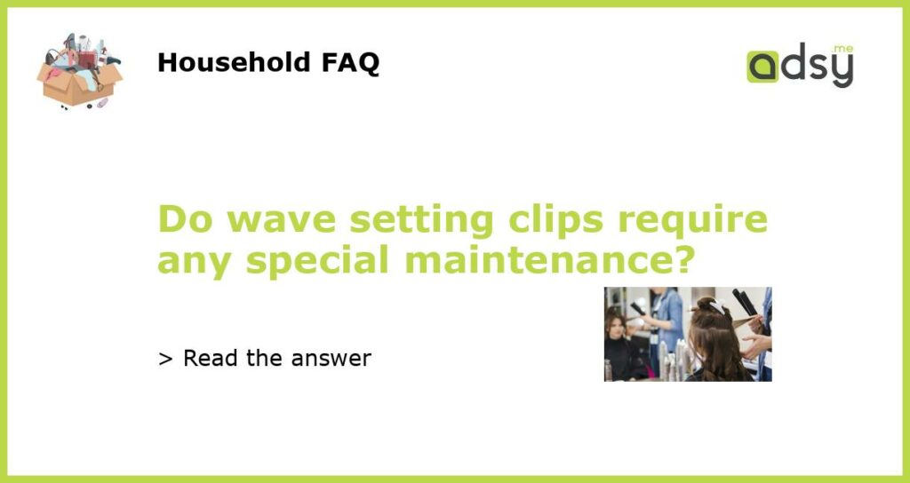 Do wave setting clips require any special maintenance featured