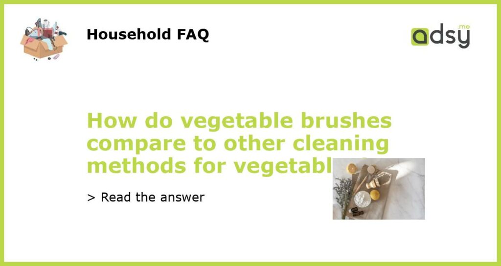 How do vegetable brushes compare to other cleaning methods for vegetables featured