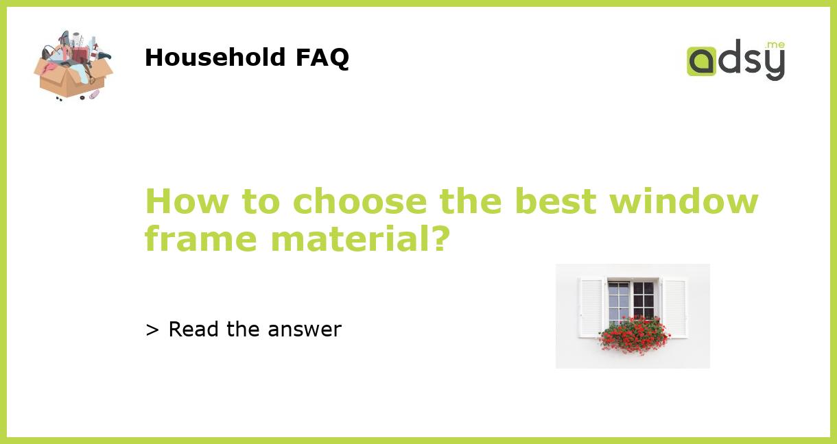 How to choose the best window frame material?