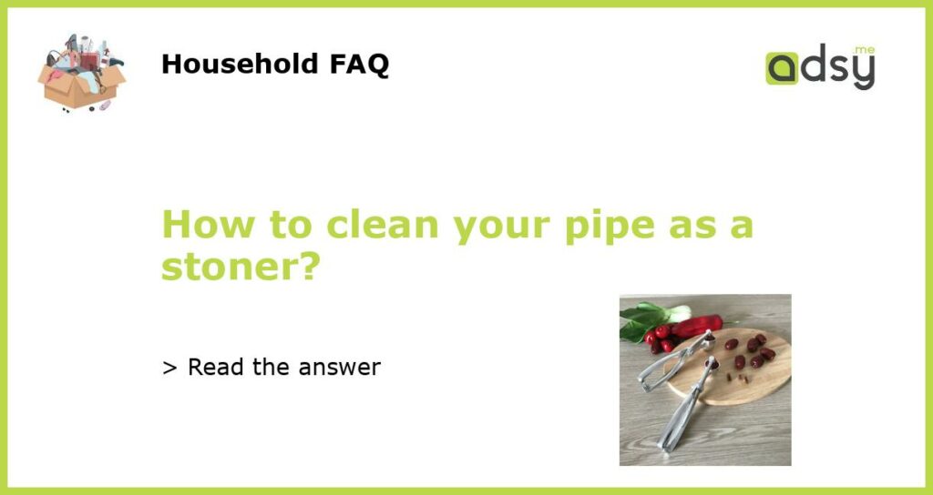 How to clean your pipe as a stoner?