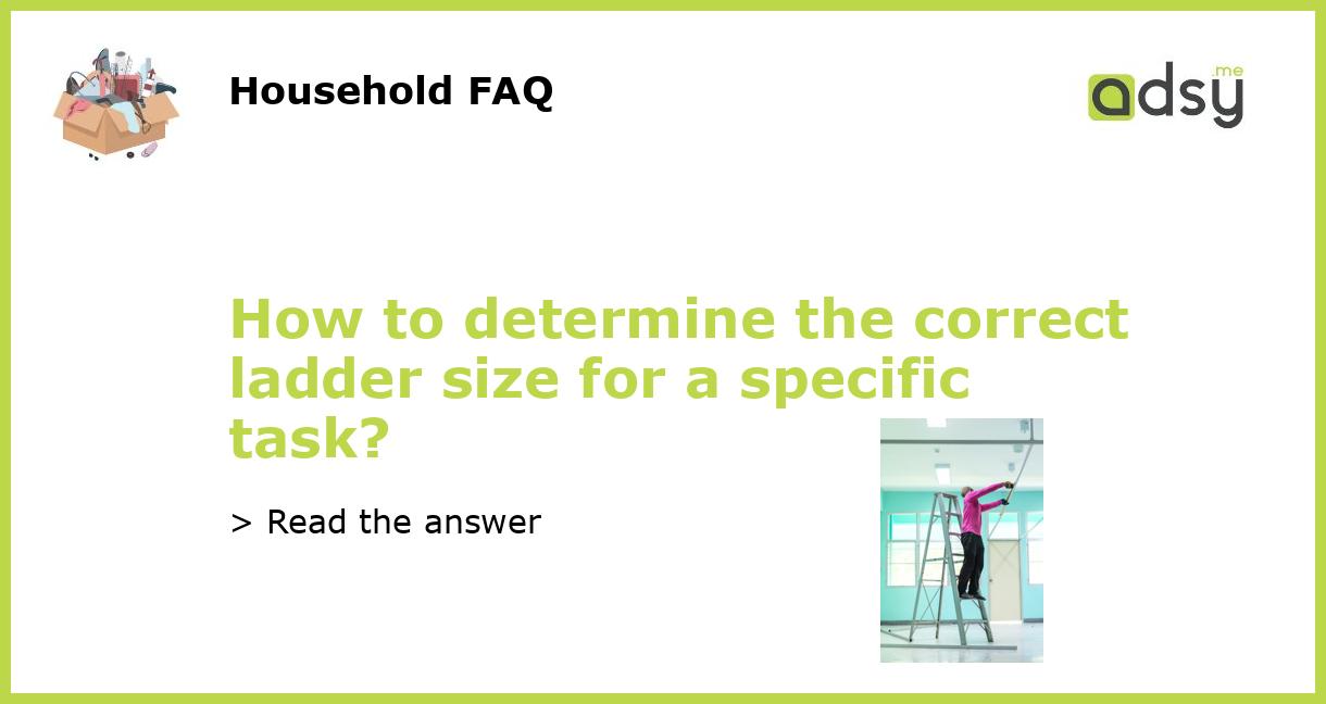 How to determine the correct ladder size for a specific task?