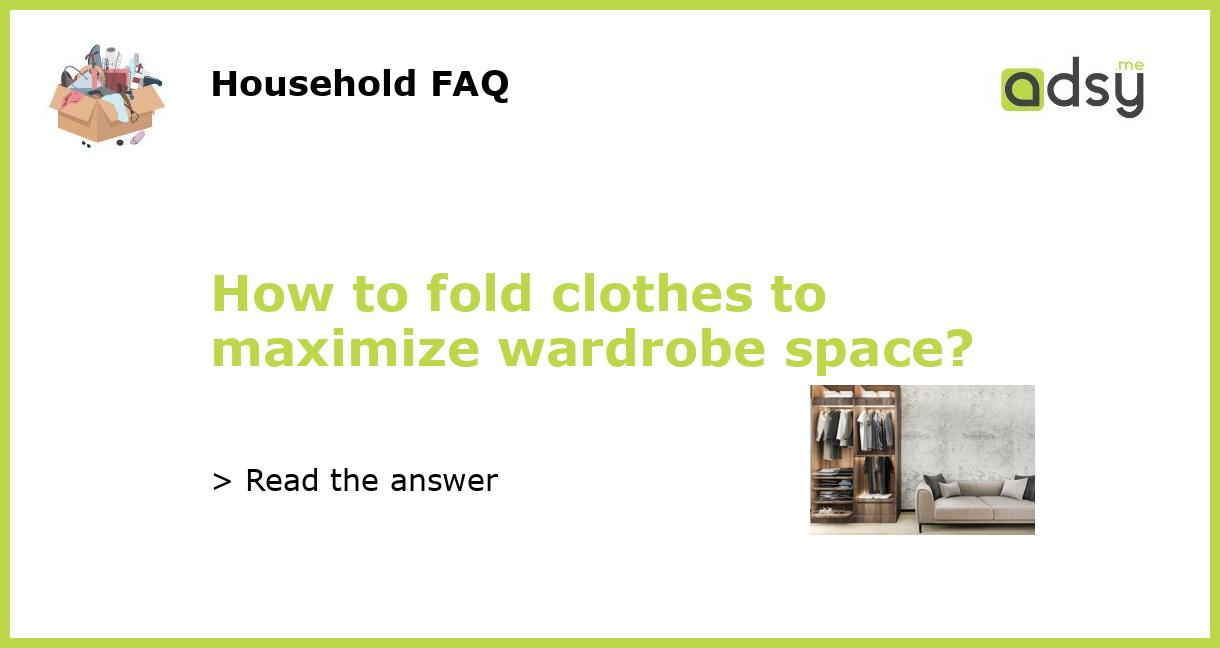 How to fold clothes to maximize wardrobe space?
