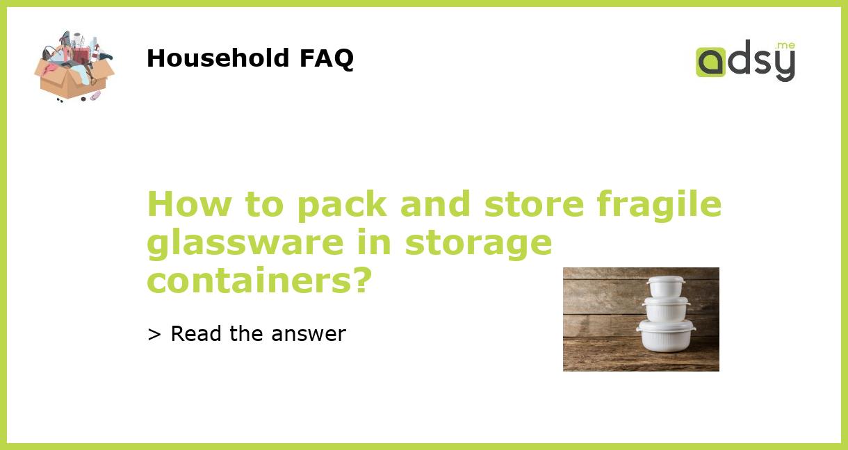 How to pack and store fragile glassware in storage containers?