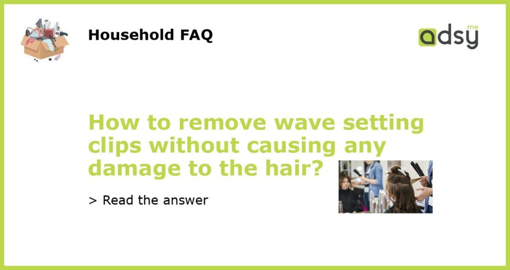 How to remove wave setting clips without causing any damage to the hair featured