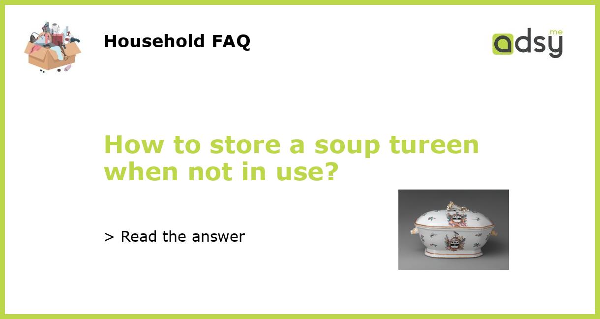 How to store a soup tureen when not in use?
