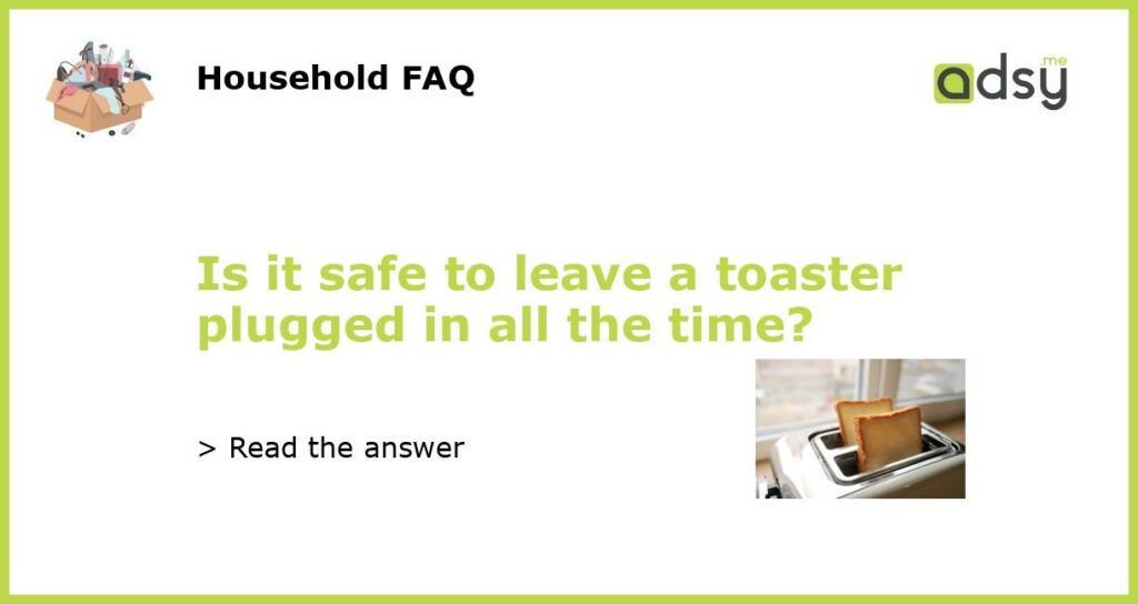 Is it safe to leave a toaster plugged in all the time?