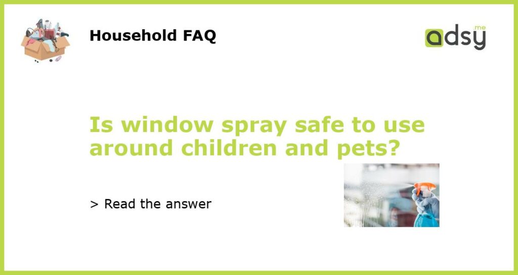 Is window spray safe to use around children and pets featured
