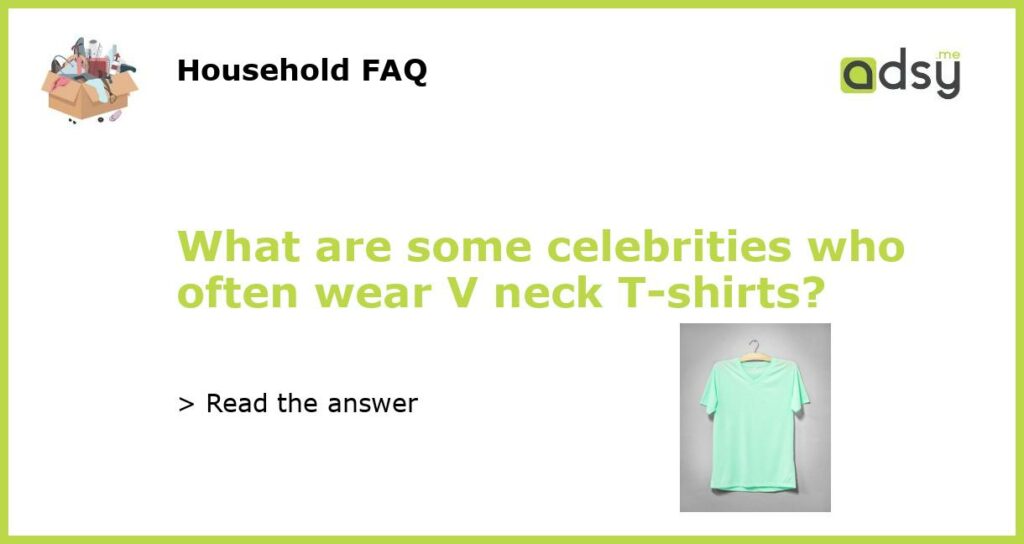 What are some celebrities who often wear V neck T shirts featured