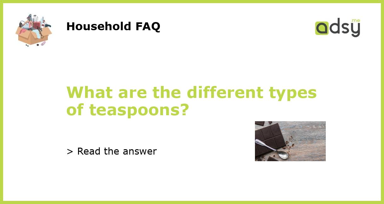 What are the different types of teaspoons?