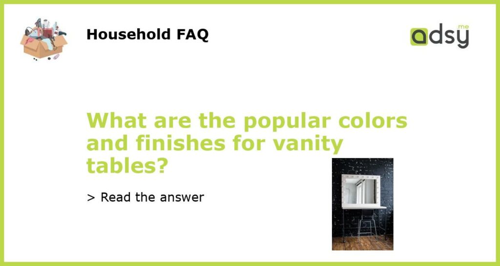 What are the popular colors and finishes for vanity tables featured