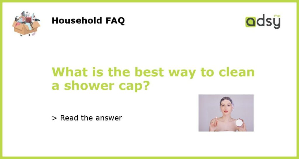 What is the best way to clean a shower cap?