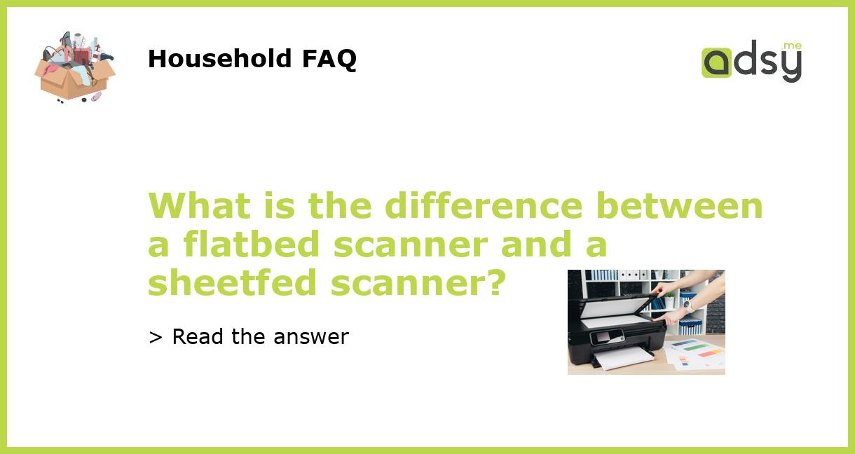 What is the difference between a flatbed scanner and a sheetfed scanner?