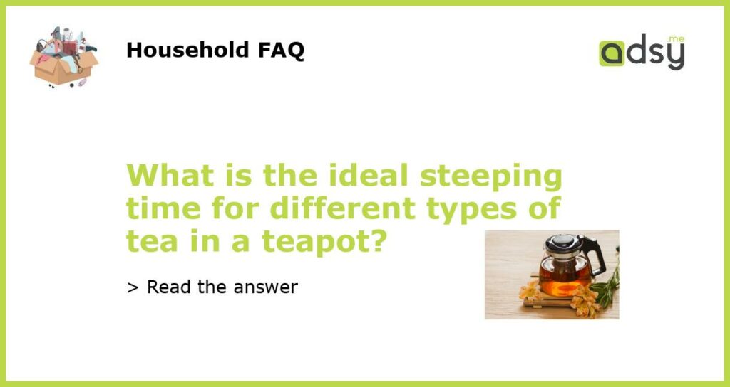 What is the ideal steeping time for different types of tea in a teapot featured