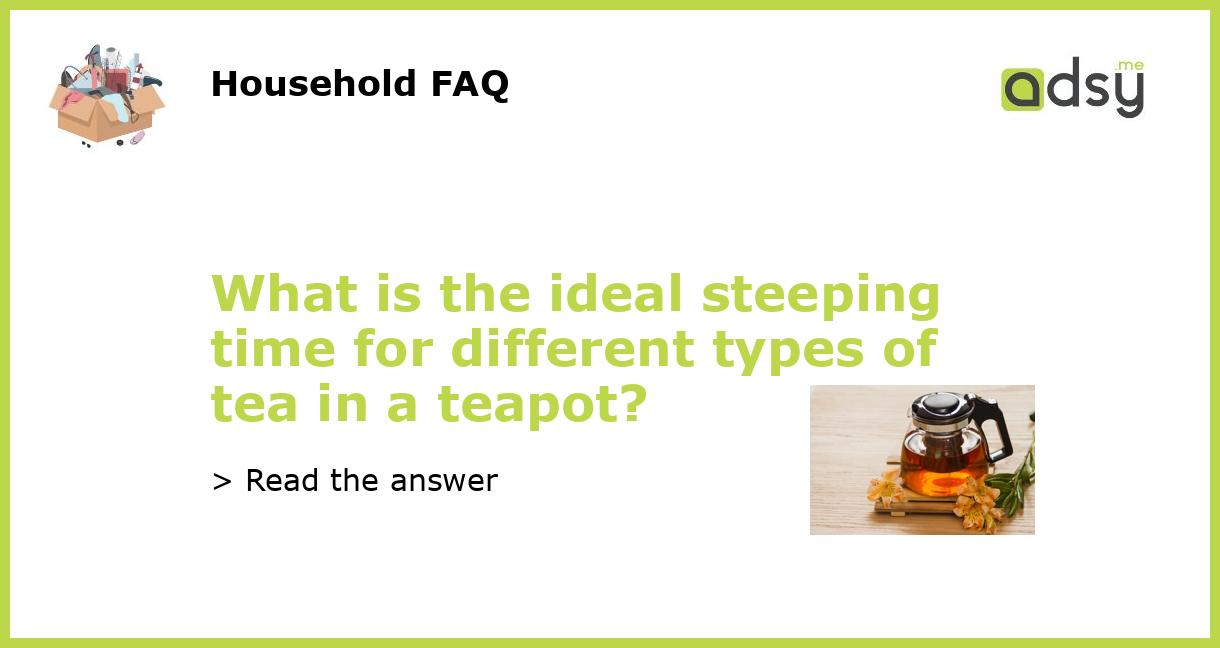 What is the ideal steeping time for different types of tea in a teapot?