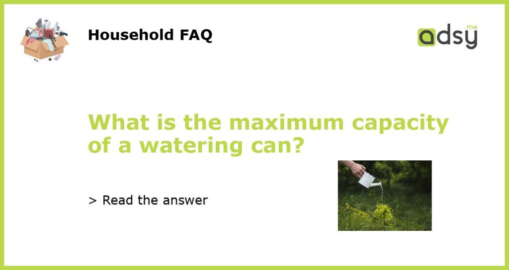 What is the maximum capacity of a watering can featured